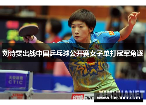 刘诗雯出战中国乒乓球公开赛女子单打冠军角逐