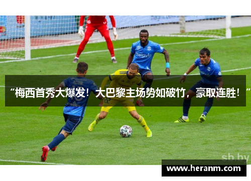 “梅西首秀大爆发！大巴黎主场势如破竹，豪取连胜！”