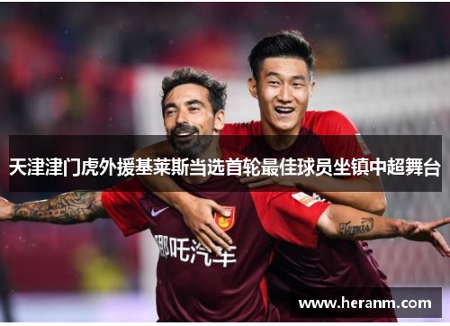 天津津门虎外援基莱斯当选首轮最佳球员坐镇中超舞台