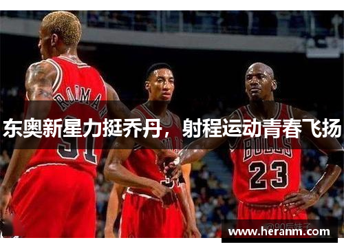 东奥新星力挺乔丹，射程运动青春飞扬